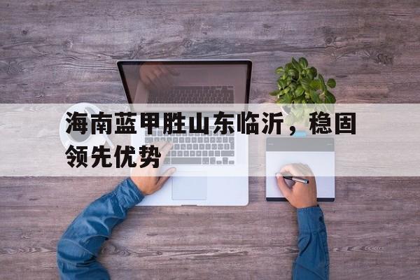 -包含海南蓝甲胜山东临沂，稳固领先优势的词条